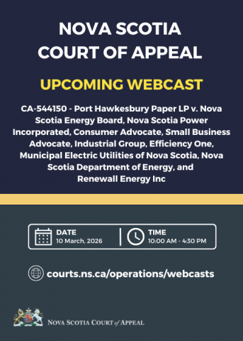 A graphic with the words "Nova Scotia Court of Appeal. Upcoming Webcast. CA-544150 - Port Hawkesbury Paper LP v. Nova Scotia Energy Board, Nova Scotia Power Incorporated, Consumer Advocate, Small Business Advocate, Industrial Group, Efficiency One, Municipal Electric Utilities of Nova Scotia, Nova Scotia Department of Energy, and Renewall Energy Inc. Date: 10 March, 2026. Time: 10:00 a.m. - 4:30 p.m.. courts.ns.ca/operations/webcasts."